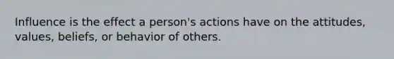 Influence is the effect a person's actions have on the attitudes, values, beliefs, or behavior of others.