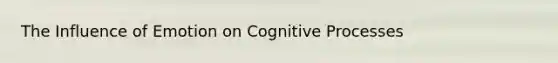 The Influence of Emotion on Cognitive Processes