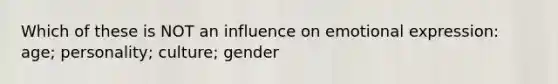 Which of these is NOT an influence on emotional expression: age; personality; culture; gender