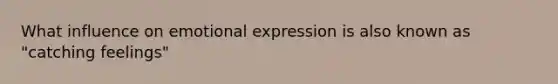 What influence on emotional expression is also known as "catching feelings"