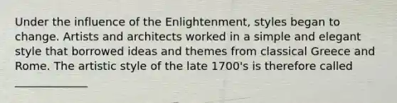 Under the influence of the Enlightenment, styles began to change. Artists and architects worked in a simple and elegant style that borrowed ideas and themes from classical Greece and Rome. The artistic style of the late 1700's is therefore called _____________