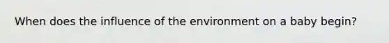 When does the influence of the environment on a baby begin?