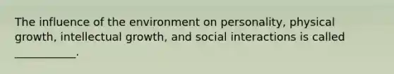 The influence of the environment on personality, physical growth, intellectual growth, and social interactions is called ___________.