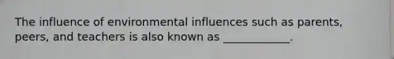 The influence of environmental influences such as parents, peers, and teachers is also known as ____________.