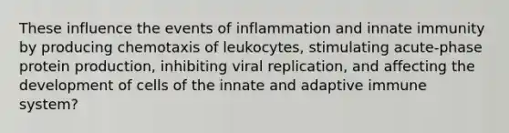 These influence the events of inflammation and innate immunity by producing chemotaxis of leukocytes, stimulating acute-phase protein production, inhibiting viral replication, and affecting the development of cells of the innate and adaptive immune system?