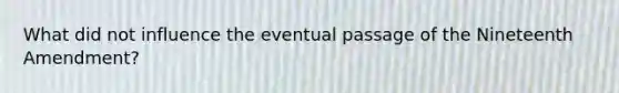 What did not influence the eventual passage of the Nineteenth Amendment?