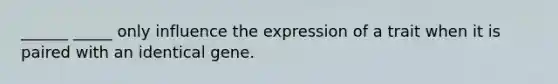 ______ _____ only influence the expression of a trait when it is paired with an identical gene.