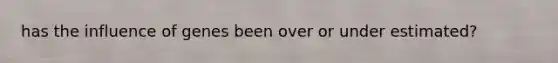 has the influence of genes been over or under estimated?