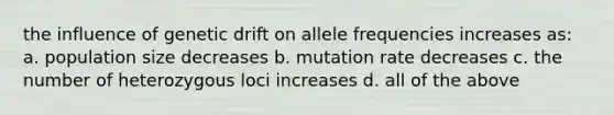 the influence of genetic drift on allele frequencies increases as: a. population size decreases b. mutation rate decreases c. the number of heterozygous loci increases d. all of the above