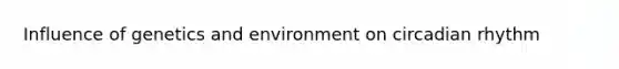 Influence of genetics and environment on circadian rhythm