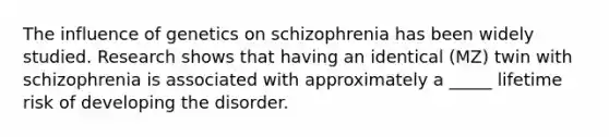 The influence of genetics on schizophrenia has been widely studied. Research shows that having an identical (MZ) twin with schizophrenia is associated with approximately a _____ lifetime risk of developing the disorder.