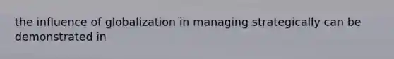 the influence of globalization in managing strategically can be demonstrated in