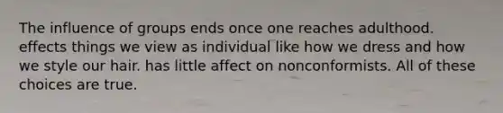 The influence of groups ends once one reaches adulthood. effects things we view as individual like how we dress and how we style our hair. has little affect on nonconformists. All of these choices are true.