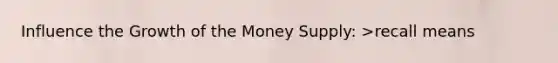 Influence the Growth of the Money Supply: >recall means