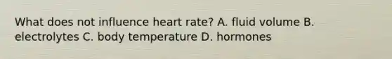 What does not influence heart​ rate? A. fluid volume B. electrolytes C. body temperature D. hormones