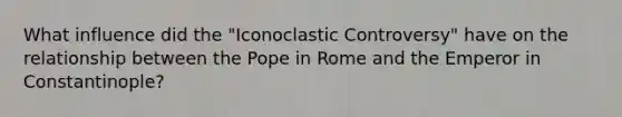 What influence did the "Iconoclastic Controversy" have on the relationship between the Pope in Rome and the Emperor in Constantinople?