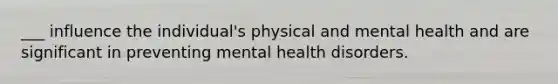 ___ influence the individual's physical and mental health and are significant in preventing mental health disorders.