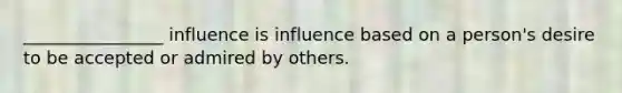 ________________ influence is influence based on a person's desire to be accepted or admired by others.