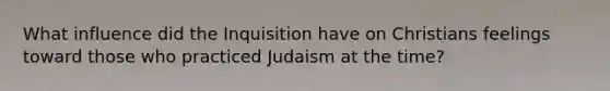 What influence did the Inquisition have on Christians feelings toward those who practiced Judaism at the time?