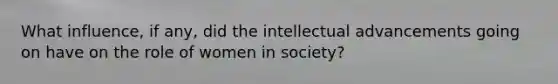 What influence, if any, did the intellectual advancements going on have on the role of women in society?