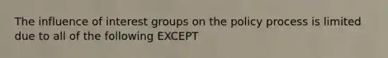 The influence of interest groups on the policy process is limited due to all of the following EXCEPT