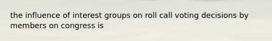 the influence of interest groups on roll call voting decisions by members on congress is