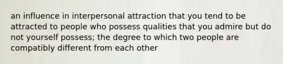 an influence in interpersonal attraction that you tend to be attracted to people who possess qualities that you admire but do not yourself possess; the degree to which two people are compatibly different from each other