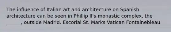 The influence of Italian art and architecture on Spanish architecture can be seen in Phillip II's monastic complex, the ______, outside Madrid. Escorial St. Marks Vatican Fontainebleau