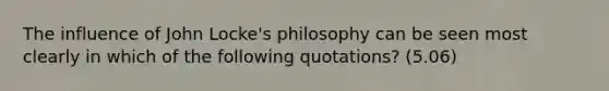 The influence of John Locke's philosophy can be seen most clearly in which of the following quotations? (5.06)