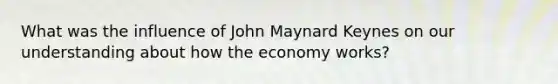 What was the influence of John Maynard Keynes on our understanding about how the economy works?