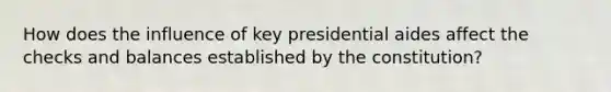 How does the influence of key presidential aides affect the checks and balances established by the constitution?