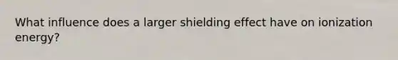 What influence does a larger shielding effect have on ionization energy?