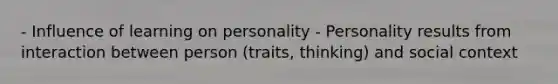 - Influence of learning on personality - Personality results from interaction between person (traits, thinking) and social context