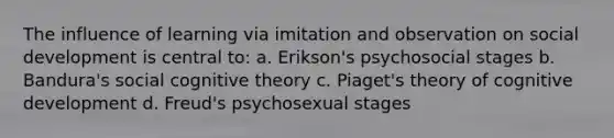 The influence of learning via imitation and observation on social development is central to: a. Erikson's psychosocial stages b. Bandura's social cognitive theory c. Piaget's theory of cognitive development d. Freud's psychosexual stages