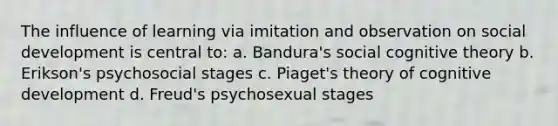 The influence of learning via imitation and observation on social development is central to: a. Bandura's social cognitive theory b. Erikson's psychosocial stages c. Piaget's theory of cognitive development d. Freud's psychosexual stages