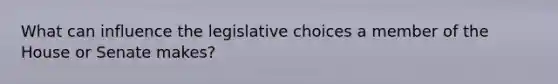 What can influence the legislative choices a member of the House or Senate makes?