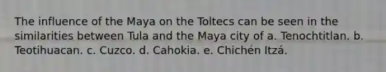 The influence of the Maya on the Toltecs can be seen in the similarities between Tula and the Maya city of a. Tenochtitlan. b. Teotihuacan. c. Cuzco. d. Cahokia. e. Chichén Itzá.