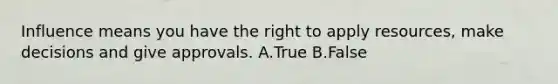 Influence means you have the right to apply resources, make decisions and give approvals. A.True B.False