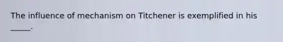 The influence of mechanism on Titchener is exemplified in his _____.