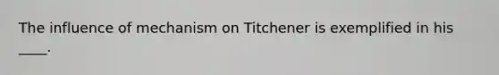 The influence of mechanism on Titchener is exemplified in his ____.​