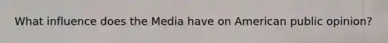 What influence does the Media have on American public opinion?