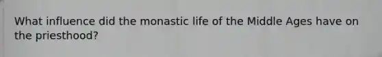What influence did the monastic life of the Middle Ages have on the priesthood?