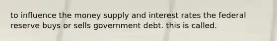 to influence the money supply and interest rates the federal reserve buys or sells government debt. this is called.