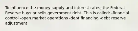 To influence the money supply and interest rates, the Federal Reserve buys or sells government debt. This is called: -financial control -open market operations -debt financing -debt reserve adjustment