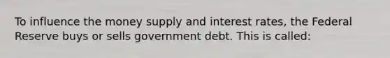 To influence the money supply and interest rates, the Federal Reserve buys or sells government debt. This is called: