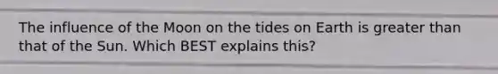 The influence of the Moon on the tides on Earth is greater than that of the Sun. Which BEST explains this?