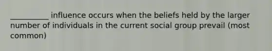 __________ influence occurs when the beliefs held by the larger number of individuals in the current social group prevail (most common)
