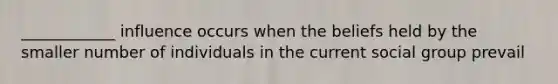 ____________ influence occurs when the beliefs held by the smaller number of individuals in the current social group prevail