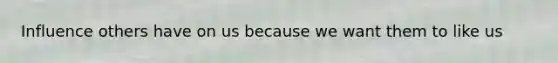 Influence others have on us because we want them to like us