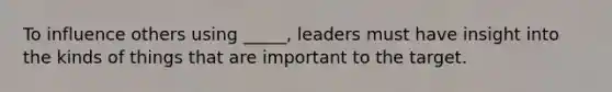 To influence others using _____, leaders must have insight into the kinds of things that are important to the target.